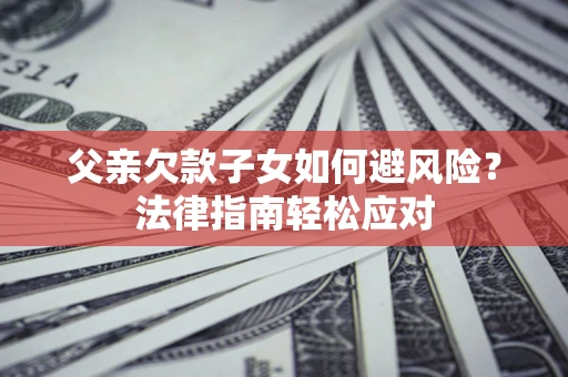 济南父亲欠款子女如何避风险？法律指南轻松应对