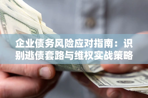 济南企业债务风险应对指南：识别逃债套路与维权实战策略