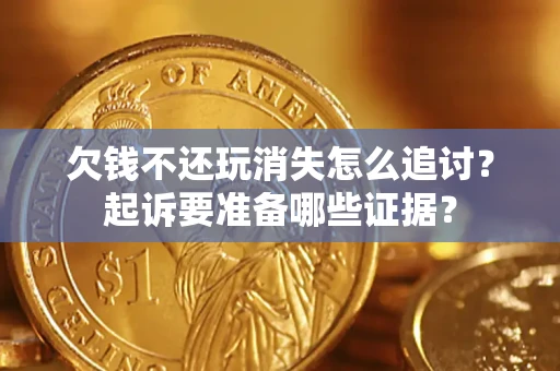 济南欠钱不还玩消失怎么追讨？起诉要准备哪些证据？