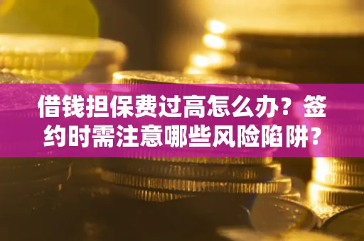 济南借钱担保费过高怎么办？签约时需注意哪些风险陷阱？