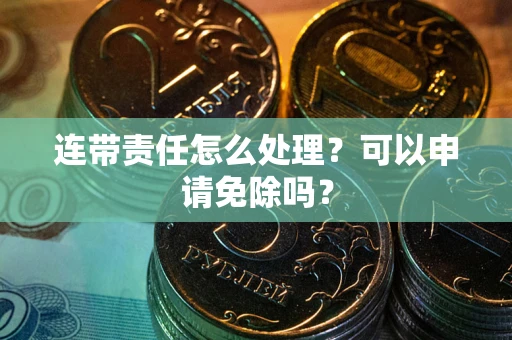 济南连带责任怎么处理？可以申请免除吗？