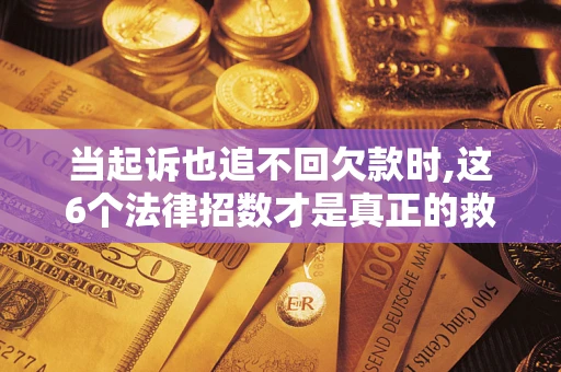济南当起诉也追不回欠款时,这6个法律招数才是真正的救命稻草