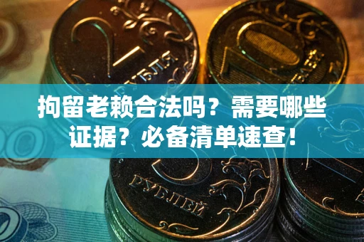 济南拘留老赖合法吗？需要哪些证据？必备清单速查！